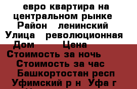 евро квартира на центральном рынке › Район ­ ленинский › Улица ­ революционная › Дом ­ 56 › Цена ­ 1 200 › Стоимость за ночь ­ 1 200 › Стоимость за час ­ 400 - Башкортостан респ., Уфимский р-н, Уфа г. Недвижимость » Квартиры аренда посуточно   